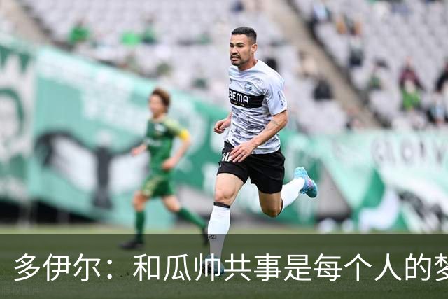 多伊尔：和瓜帅共事是每个人的梦想