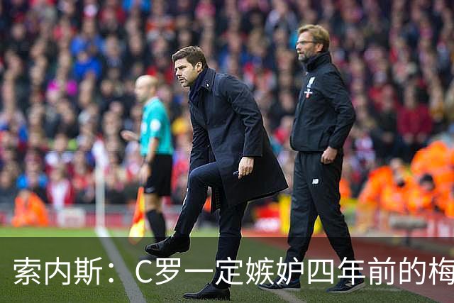 索内斯：C罗一定嫉妒四年前的梅西，葡萄牙的实力足够登顶世界杯